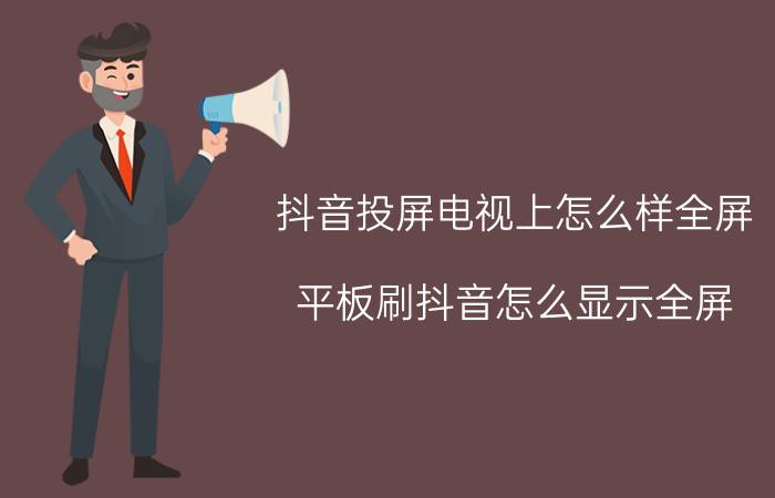 抖音投屏电视上怎么样全屏 平板刷抖音怎么显示全屏？